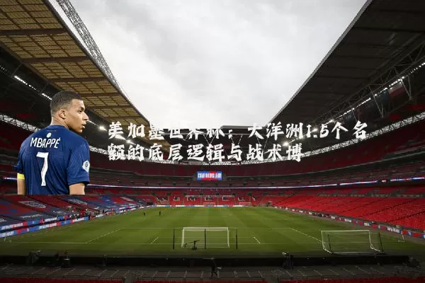 美加墨世界杯:大洋洲1.5个名额的底层逻辑与战术博弈