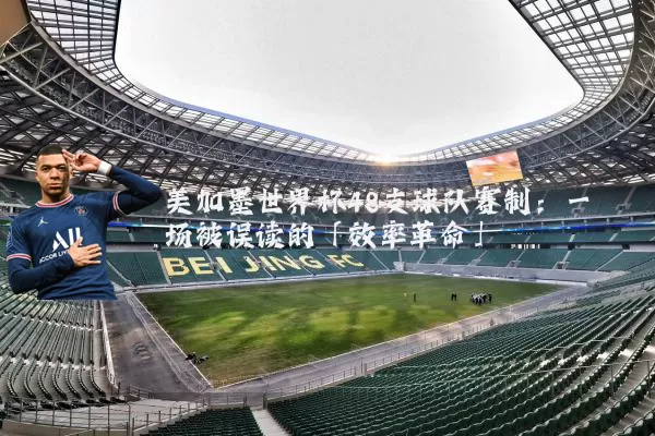 美加墨世界杯48支球队赛制:一场被误读的「效率革命」