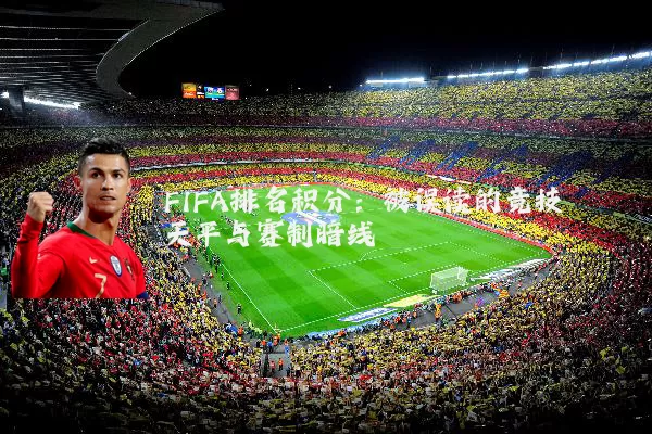 FIFA排名积分:被误读的竞技天平与赛制暗线