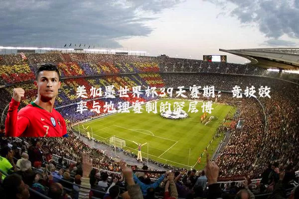 美加墨世界杯39天赛期:竞技效率与地理赛制的深层博弈