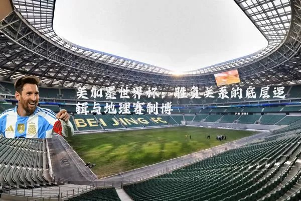 美加墨世界杯:胜负关系的底层逻辑与地理赛制博弈