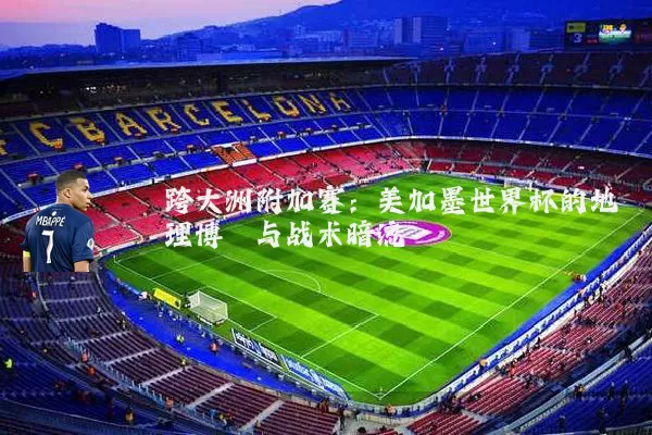 跨大洲附加赛:美加墨世界杯的地理博弈与战术暗流