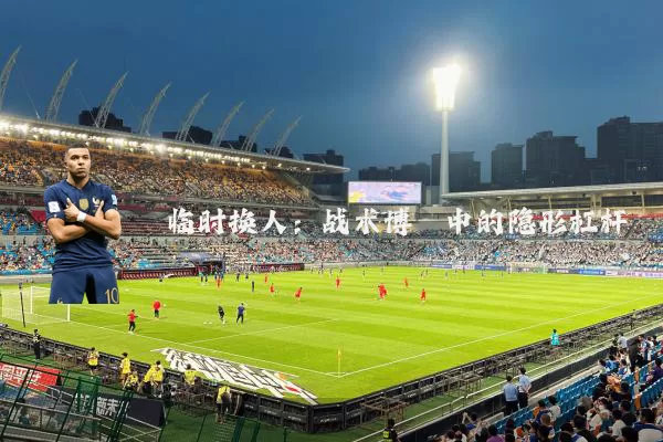 临时换人：战术博弈中的隐形杠杆