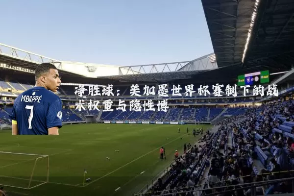 净胜球:美加墨世界杯赛制下的战术权重与隐性博弈