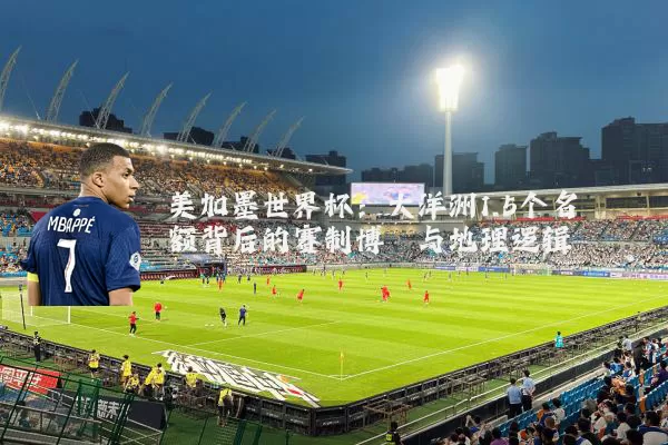 美加墨世界杯:大洋洲1.5个名额背后的赛制博弈与地理逻辑