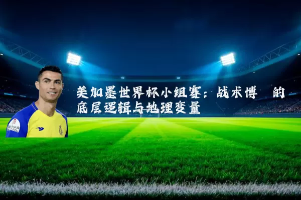 美加墨世界杯小组赛:战术博弈的底层逻辑与地理变量